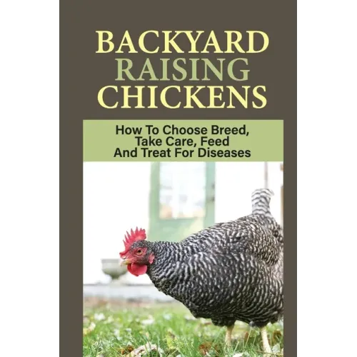 Backyard Raising Chickens: How To Choose Breed, Take Care, Feed And Treat For Diseases: Steps On How To Build Chicken Coop - Paperback