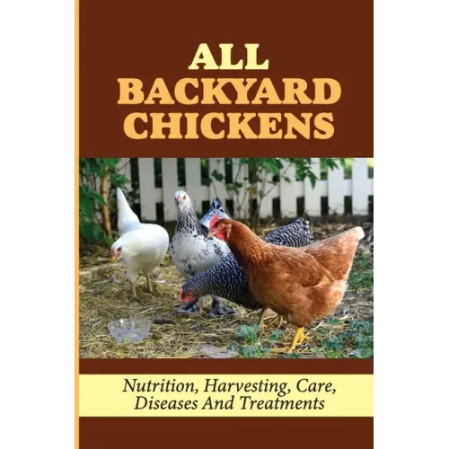All Backyard Chickens: Nutrition, Harvesting, Care, Diseases And Treatments: How To Build Chicken Coop With Pallets - Paperback